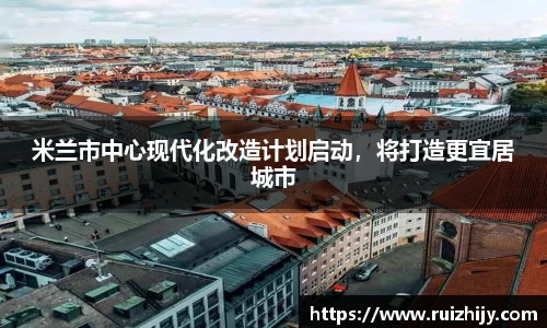 米兰市中心现代化改造计划启动，将打造更宜居城市