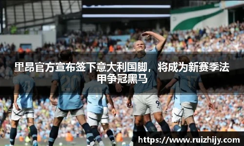 里昂官方宣布签下意大利国脚，将成为新赛季法甲争冠黑马