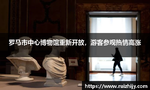 罗马市中心博物馆重新开放，游客参观热情高涨