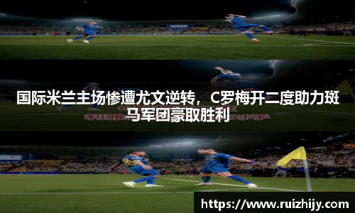 国际米兰主场惨遭尤文逆转，C罗梅开二度助力斑马军团豪取胜利
