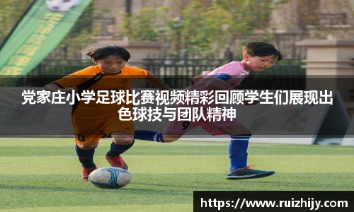 党家庄小学足球比赛视频精彩回顾学生们展现出色球技与团队精神