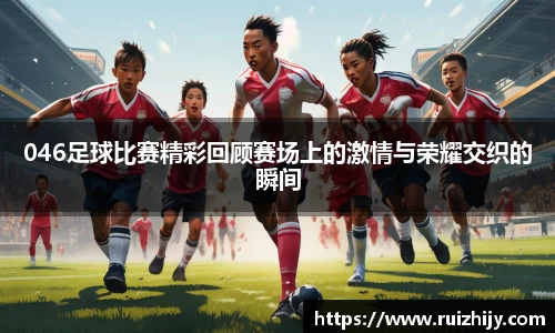 046足球比赛精彩回顾赛场上的激情与荣耀交织的瞬间