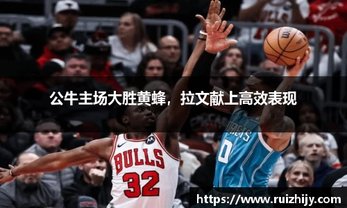 公牛主场大胜黄蜂，拉文献上高效表现